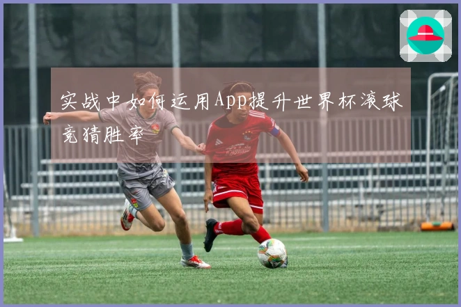 实战中如何运用App提升世界杯滚球竞猜胜率
