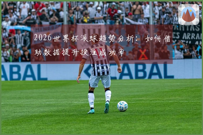 2026世界杯滚球趋势分析：如何借助数据提升投注成功率
