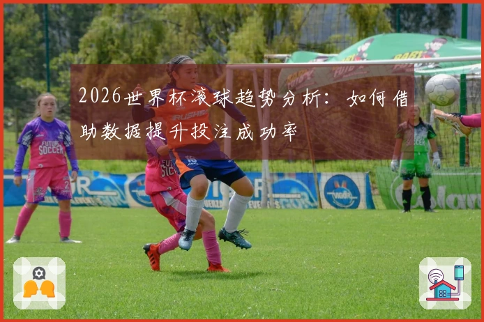2026世界杯滚球趋势分析：如何借助数据提升投注成功率