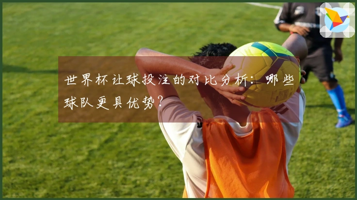 世界杯让球投注的对比分析：哪些球队更具优势？