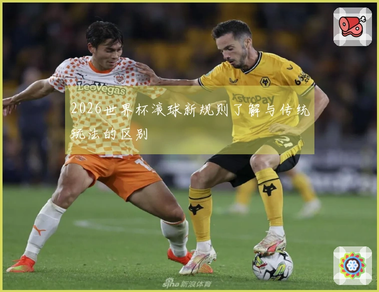 2026世界杯滚球新规则了解与传统玩法的区别
